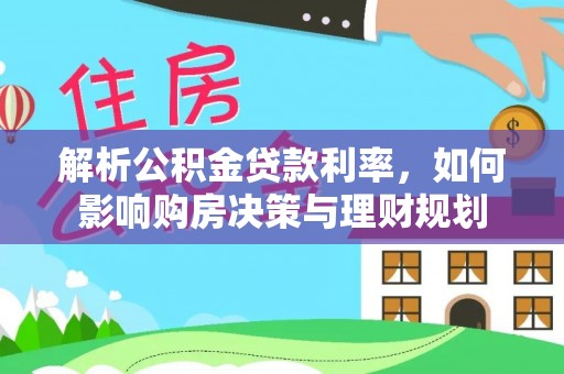 华容解析公积金贷款利率，如何影响购房决策与理财规划