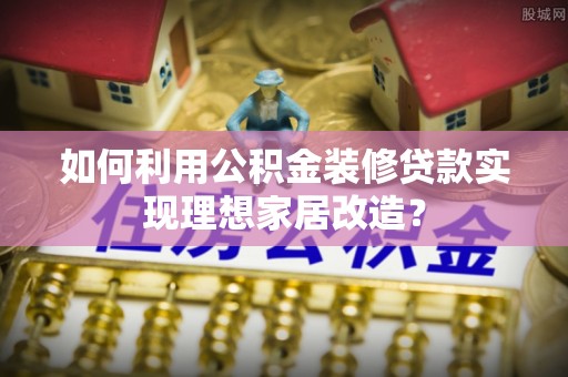 华容如何利用公积金装修贷款实现理想家居改造？