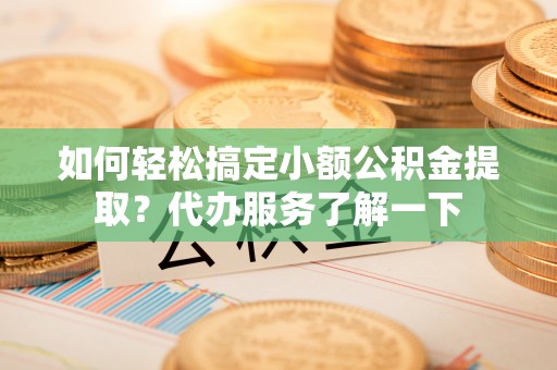 华容如何轻松搞定小额公积金提取？代办服务了解一下
