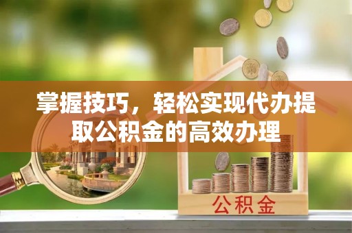 华容掌握技巧，轻松实现代办提取公积金的高效办理