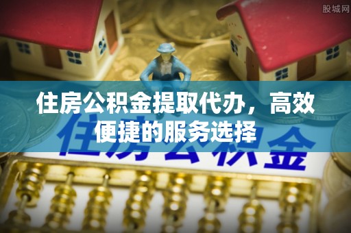 华容住房公积金提取代办，高效便捷的服务选择