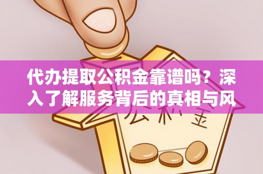 华容代办提取公积金靠谱吗？深入了解服务背后的真相与风险