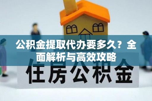 华容公积金提取代办要多久？全面解析与高效攻略