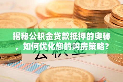 华容揭秘公积金贷款抵押的奥秘，如何优化您的购房策略？