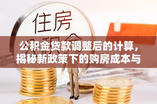 华容公积金贷款调整后的计算，揭秘新政策下的购房成本与规划策略
