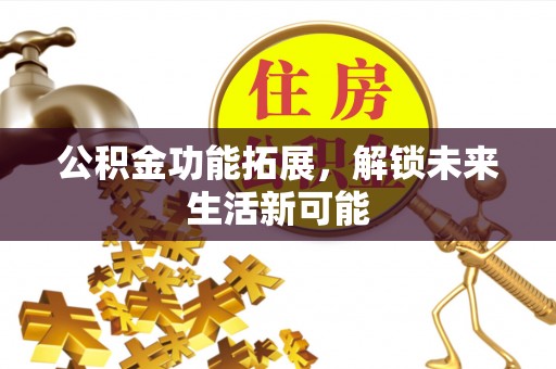 华容公积金功能拓展，解锁未来生活新可能
