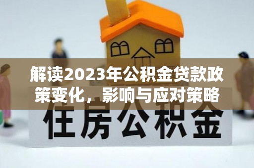 华容解读2023年公积金贷款政策变化，影响与应对策略