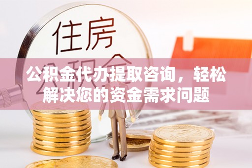 华容公积金代办提取咨询，轻松解决您的资金需求问题
