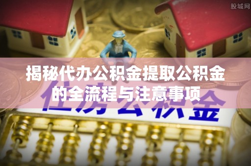 华容揭秘代办公积金提取公积金的全流程与注意事项