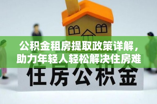 华容公积金租房提取政策详解，助力年轻人轻松解决住房难题
