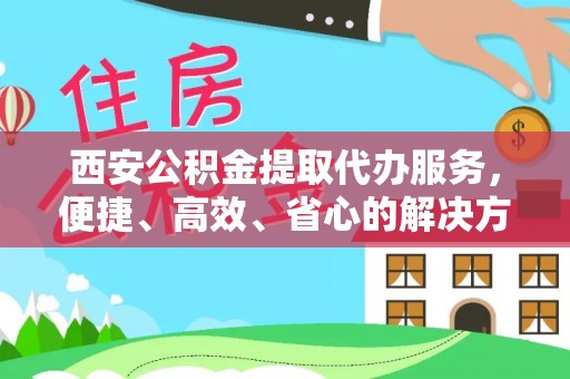 华容西安公积金提取代办服务，便捷、高效、省心的解决方案