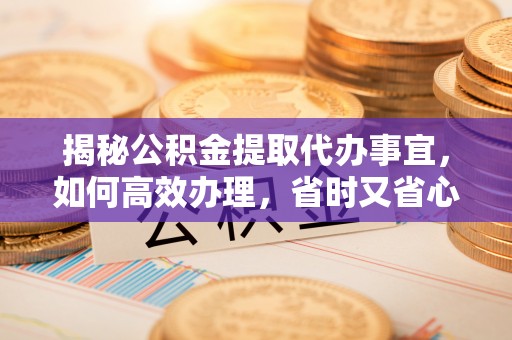 华容揭秘公积金提取代办事宜，如何高效办理，省时又省心？