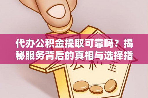 华容代办公积金提取可靠吗？揭秘服务背后的真相与选择指南