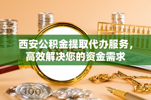 华容西安公积金提取代办服务，高效解决您的资金需求