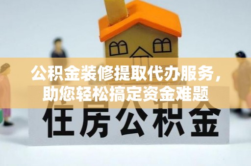 华容公积金装修提取代办服务，助您轻松搞定资金难题