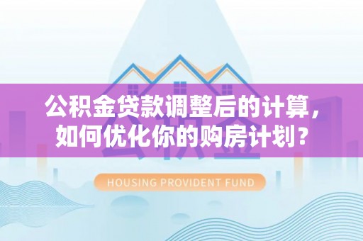 华容公积金贷款调整后的计算，如何优化你的购房计划？