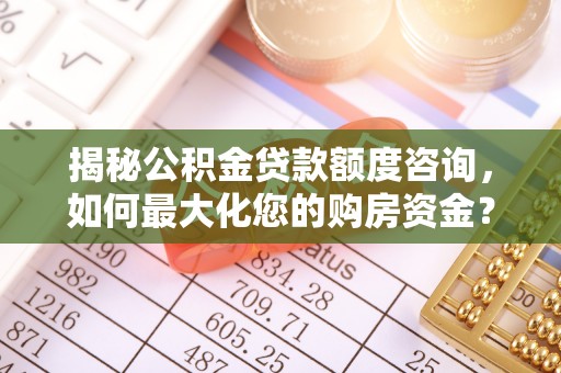 华容揭秘公积金贷款额度咨询，如何最大化您的购房资金？