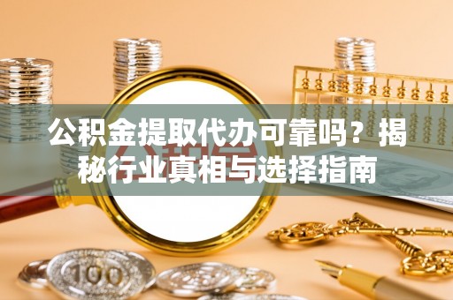 华容公积金提取代办可靠吗？揭秘行业真相与选择指南