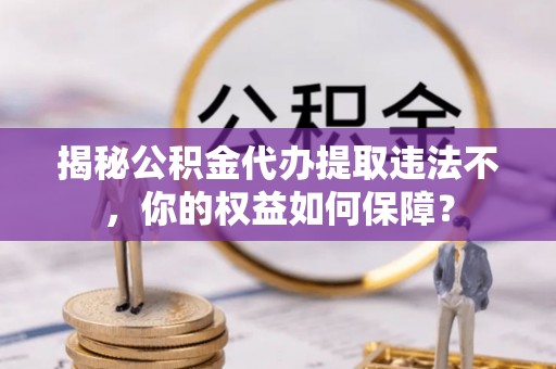 华容揭秘公积金代办提取违法不，你的权益如何保障？